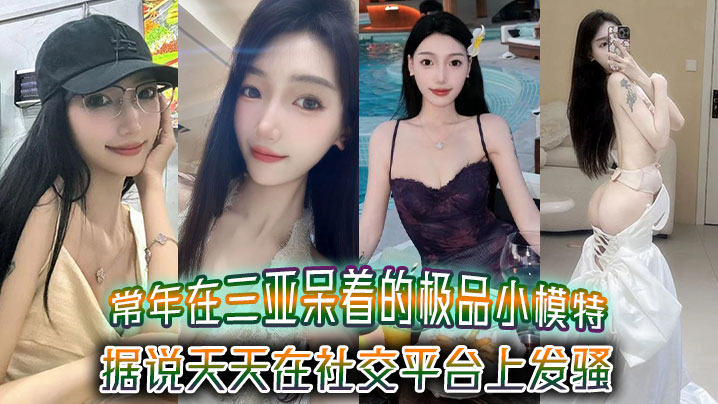【泄密】常年在三亚呆着的极品小模特，据说天天在社交平台上发骚，吸引来三亚旅游的大哥